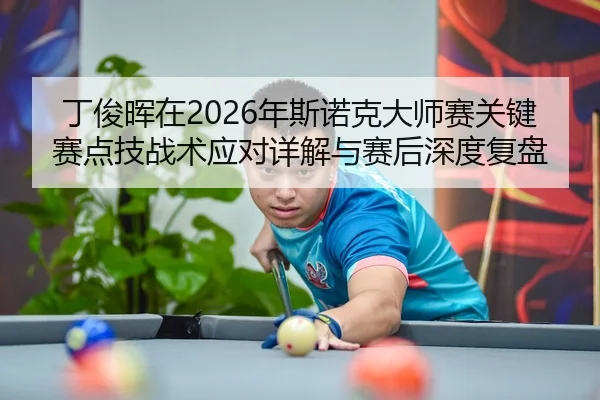 丁俊晖在2026年斯诺克大师赛关键赛点技战术应对详解与赛后深度复盘