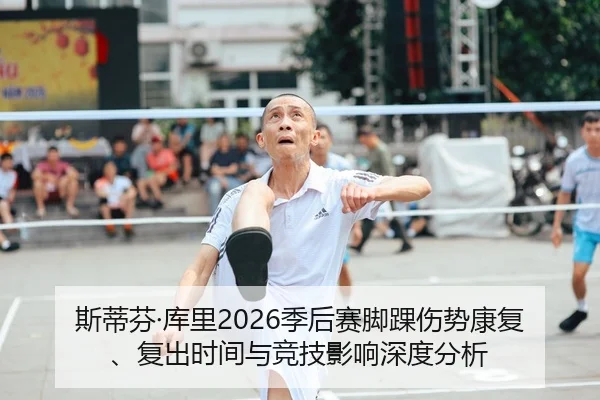斯蒂芬·库里2026季后赛脚踝伤势康复、复出时间与竞技影响深度分析